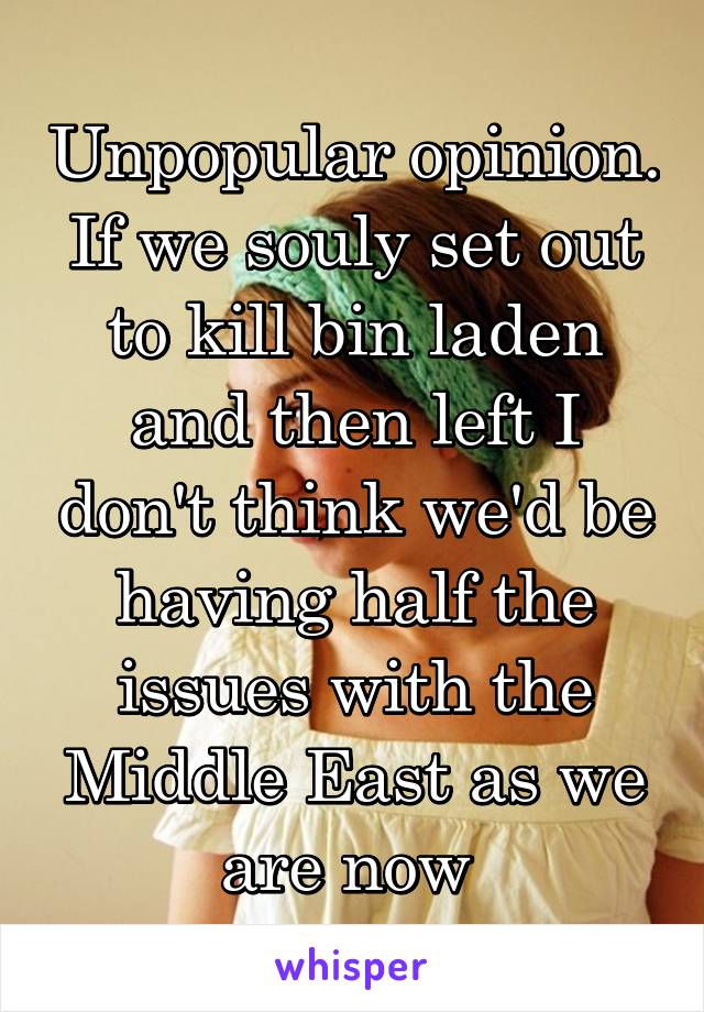 Unpopular opinion. If we souly set out to kill bin laden and then left I don't think we'd be having half the issues with the Middle East as we are now 