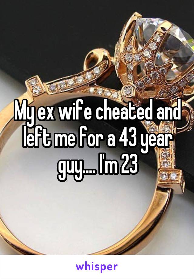 My ex wife cheated and left me for a 43 year guy.... I'm 23