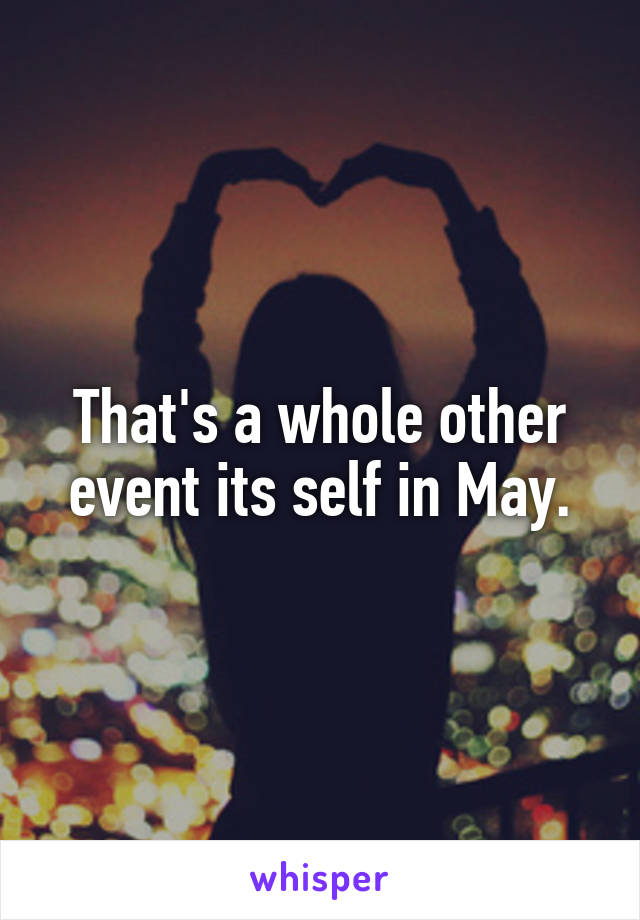 That's a whole other event its self in May.