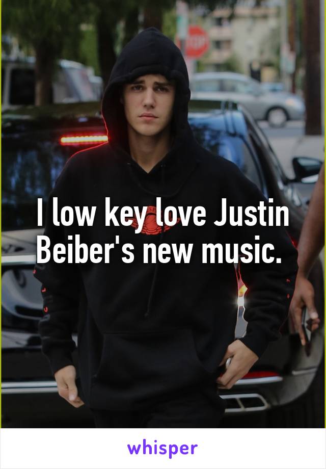 I low key love Justin Beiber's new music. 