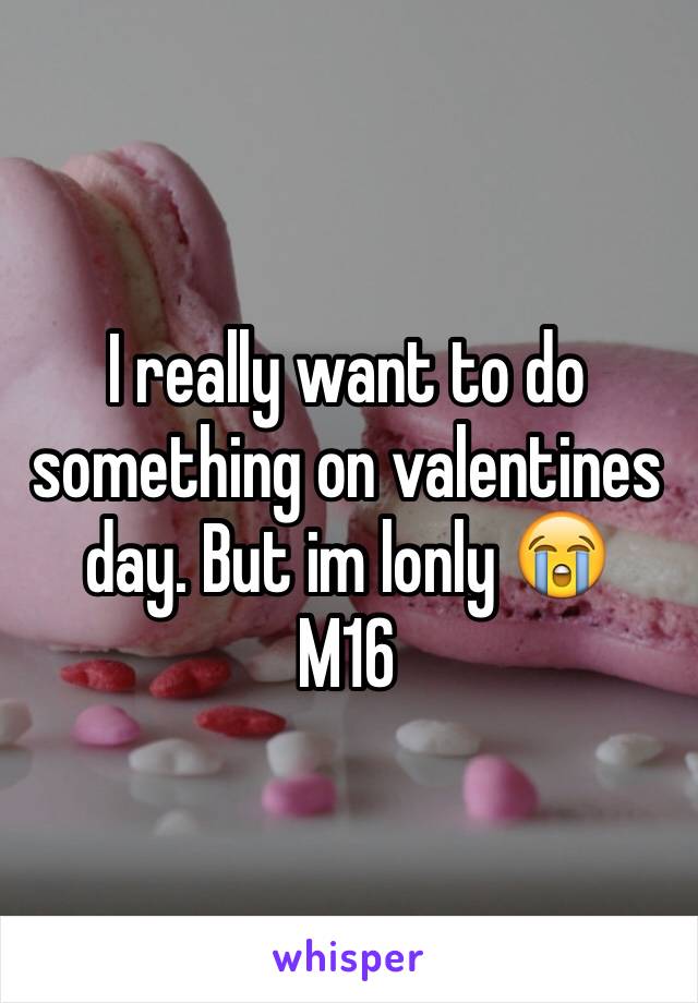 I really want to do something on valentines day. But im lonly 😭
M16