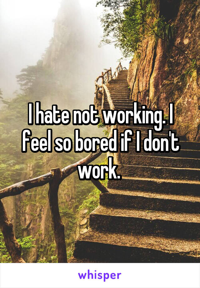 I hate not working. I feel so bored if I don't work. 