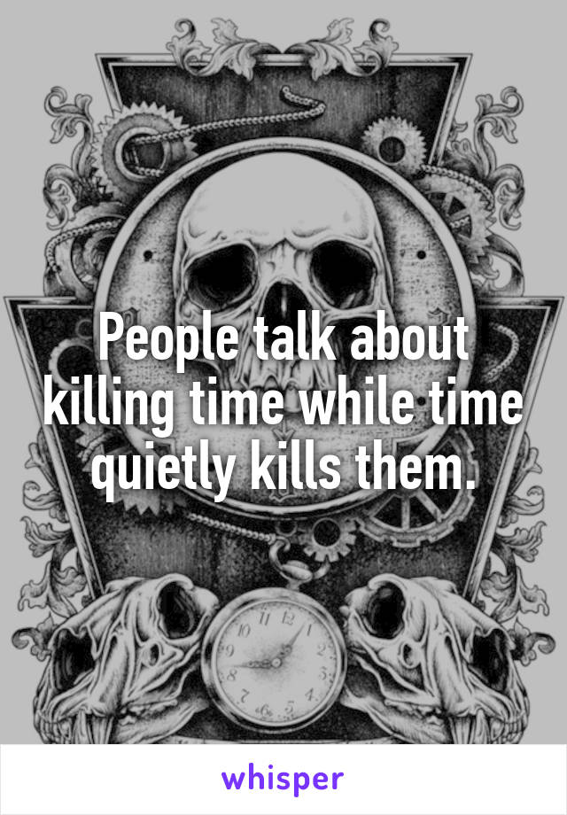 People talk about killing time while time quietly kills them.