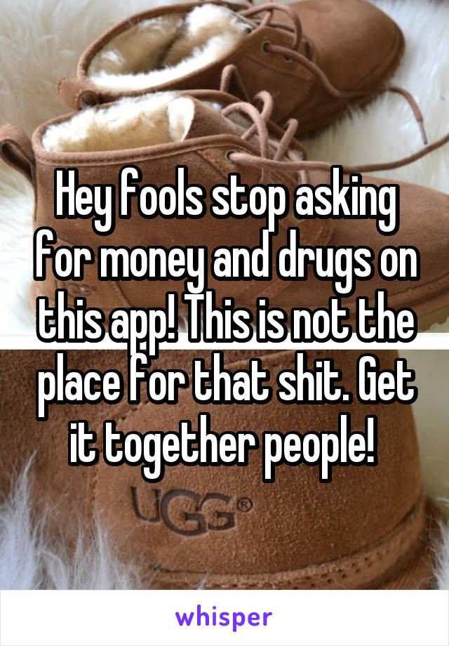 Hey fools stop asking for money and drugs on this app! This is not the place for that shit. Get it together people! 