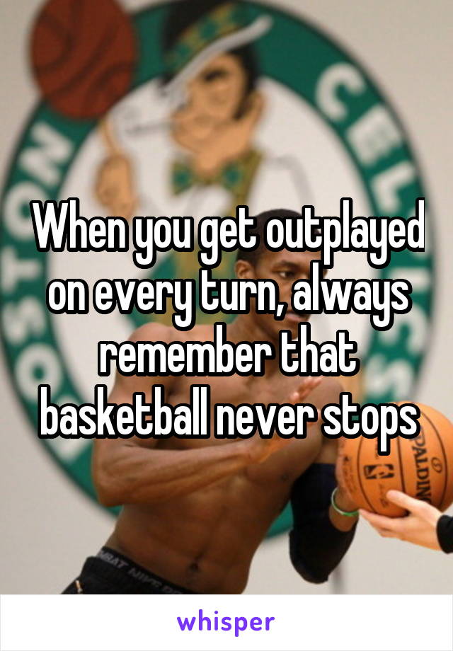 When you get outplayed on every turn, always remember that basketball never stops