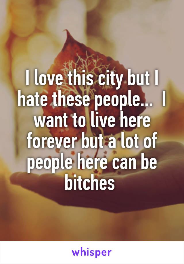 I love this city but I hate these people...  I want to live here forever but a lot of people here can be bitches 