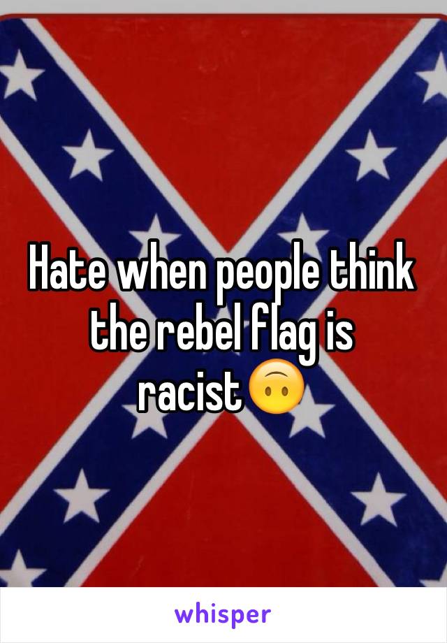 Hate when people think the rebel flag is racist🙃