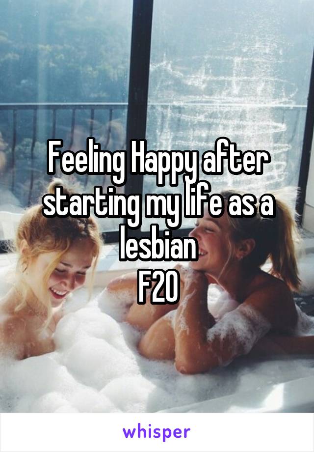 Feeling Happy after starting my life as a lesbian
F20