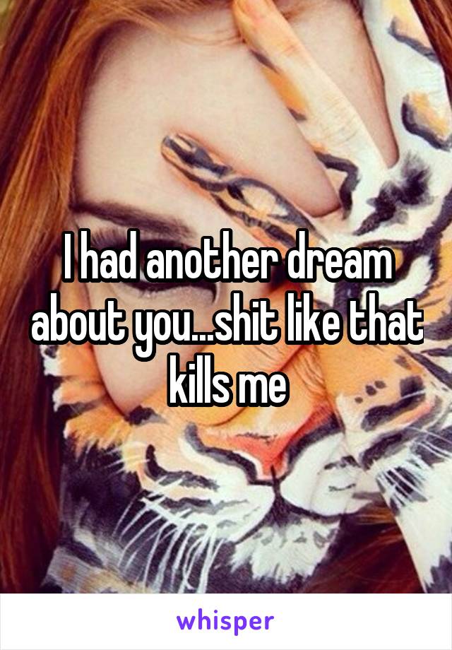 I had another dream about you...shit like that kills me