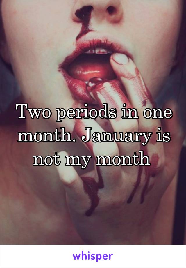 Two periods in one month. January is not my month 