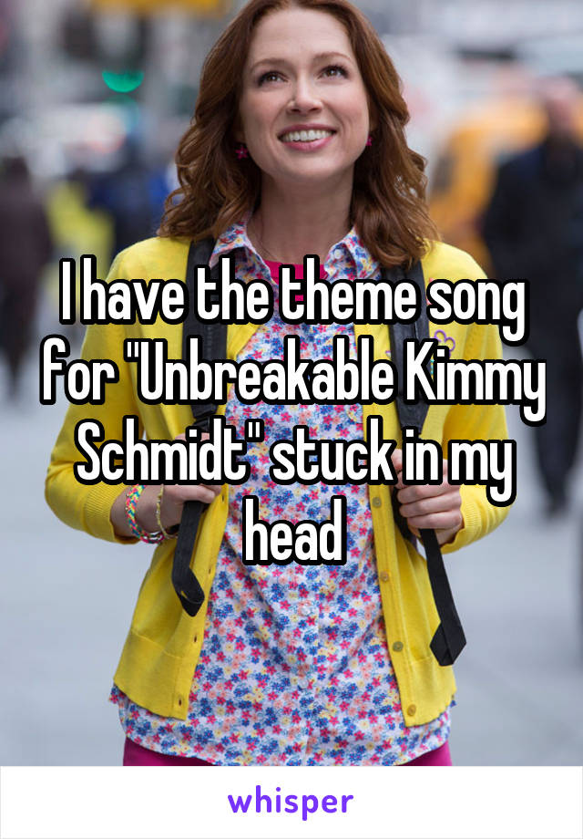 I have the theme song for "Unbreakable Kimmy Schmidt" stuck in my head