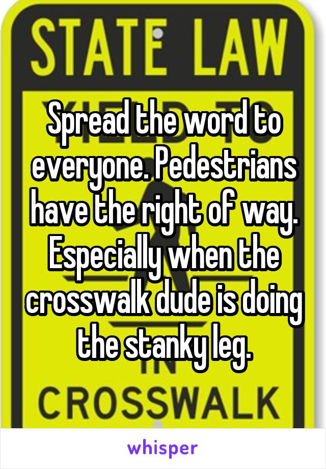 Spread the word to everyone. Pedestrians have the right of way. Especially when the crosswalk dude is doing the stanky leg.