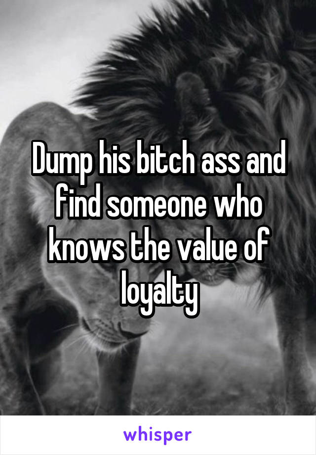 Dump his bitch ass and find someone who knows the value of loyalty