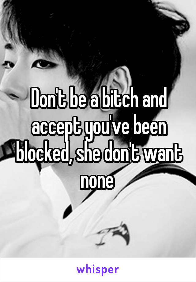 Don't be a bitch and accept you've been blocked, she don't want none 