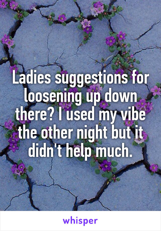 Ladies suggestions for loosening up down there? I used my vibe the other night but it didn't help much.