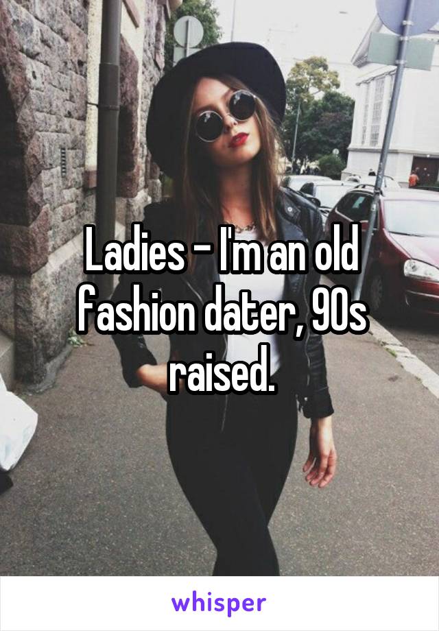 Ladies - I'm an old fashion dater, 90s raised.