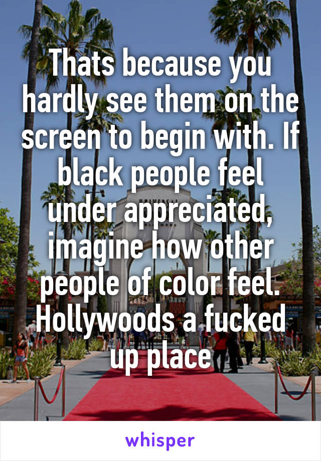 Thats because you hardly see them on the screen to begin with. If black people feel under appreciated, imagine how other people of color feel. Hollywoods a fucked up place
