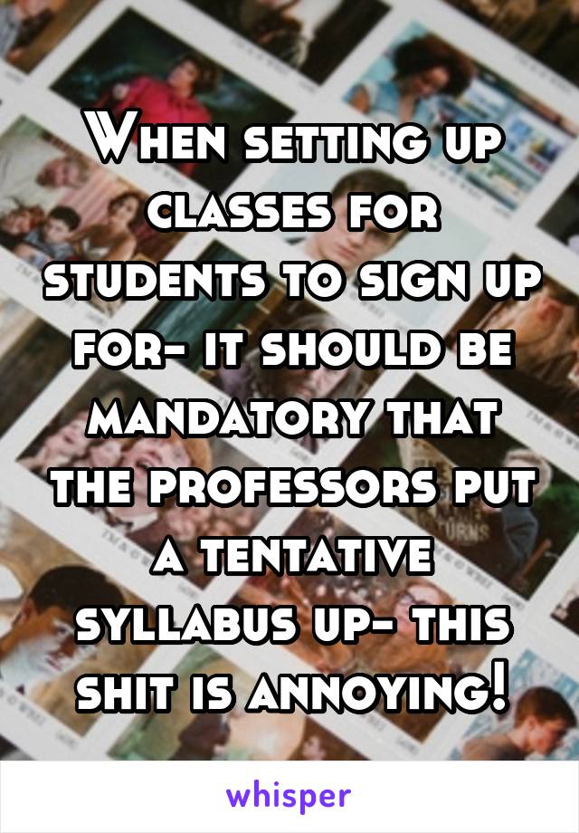 When setting up classes for students to sign up for- it should be mandatory that the professors put a tentative syllabus up- this shit is annoying!