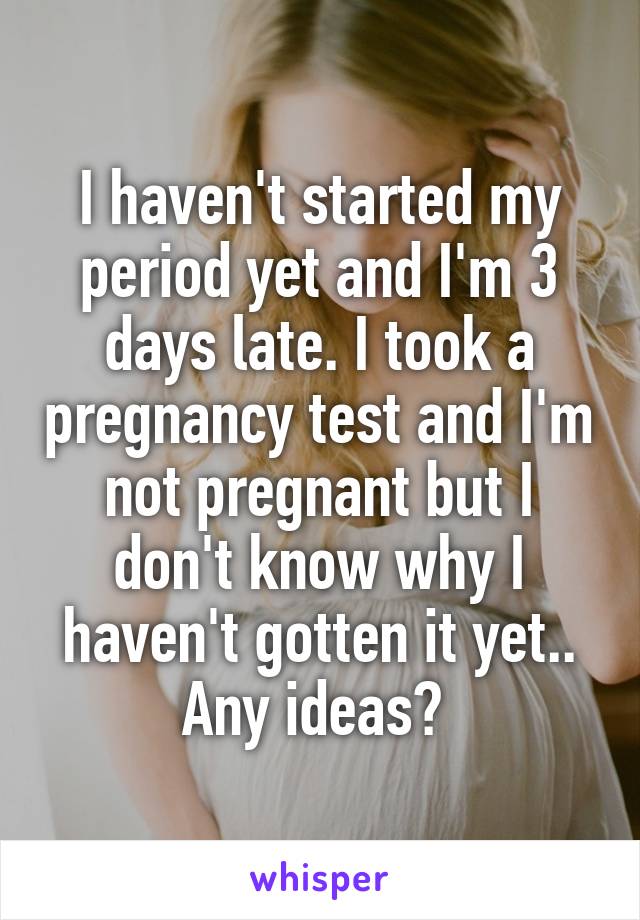 I haven't started my period yet and I'm 3 days late. I took a pregnancy test and I'm not pregnant but I don't know why I haven't gotten it yet.. Any ideas? 