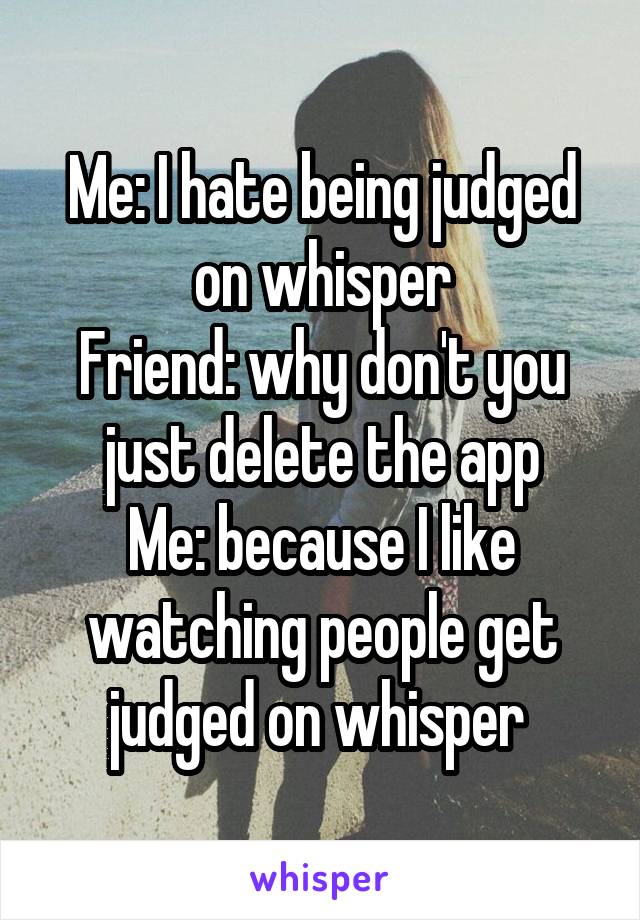 Me: I hate being judged on whisper
Friend: why don't you just delete the app
Me: because I like watching people get judged on whisper 