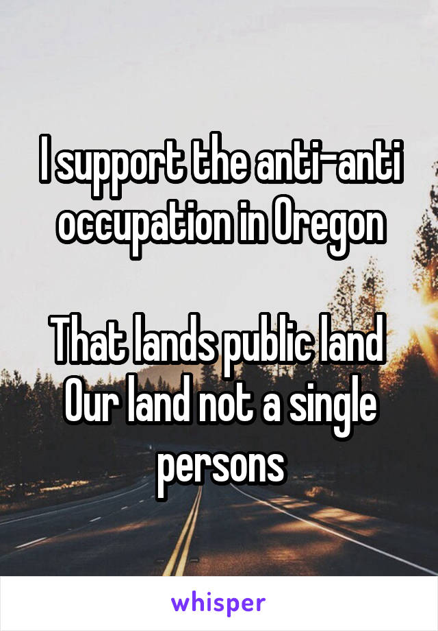 I support the anti-anti occupation in Oregon

That lands public land 
Our land not a single persons