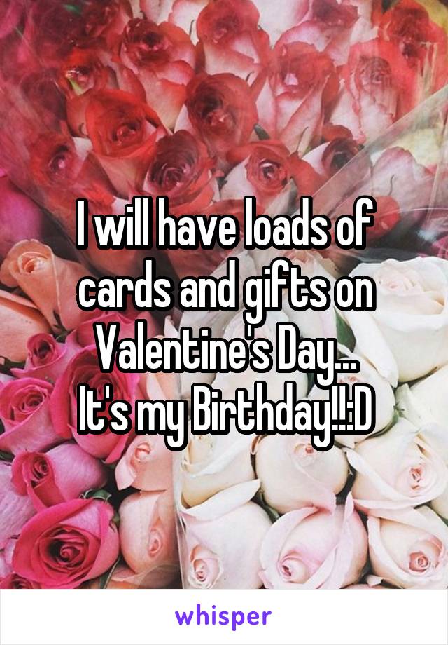 I will have loads of cards and gifts on Valentine's Day...
It's my Birthday!!:D