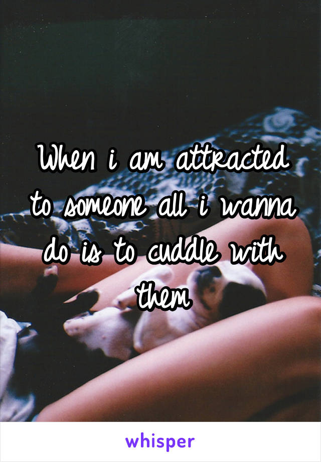 When i am attracted to someone all i wanna do is to cuddle with them