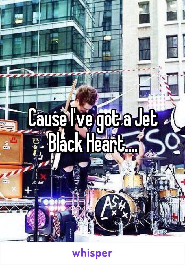 Cause I've got a Jet Black Heart....