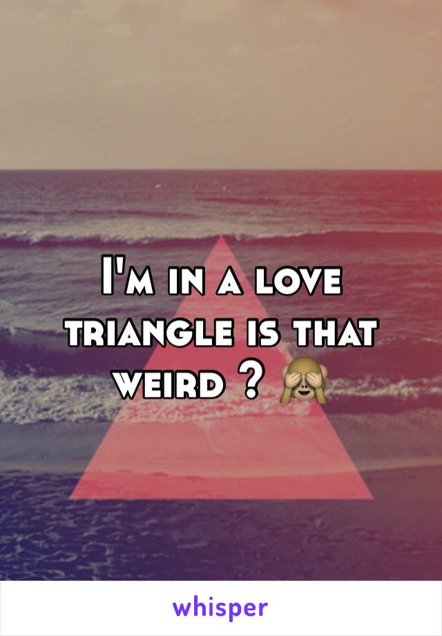 I'm in a love triangle is that weird ? 🙈