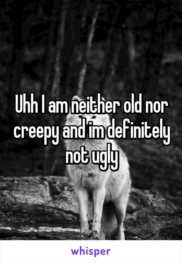 Uhh I am neither old nor creepy and im definitely not ugly