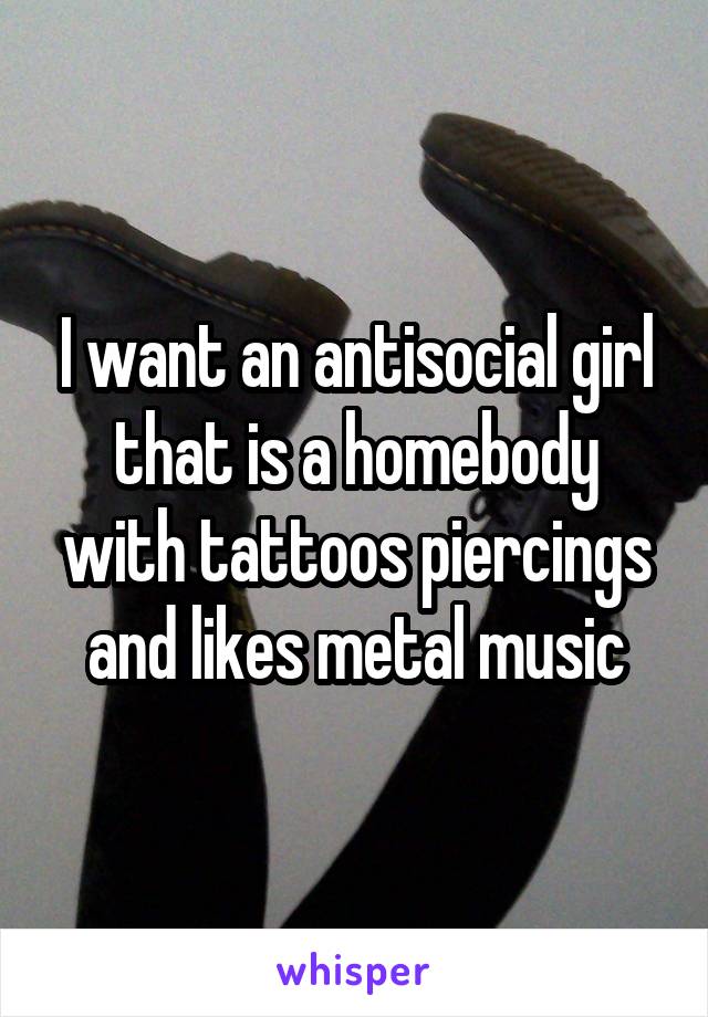 I want an antisocial girl that is a homebody with tattoos piercings and likes metal music