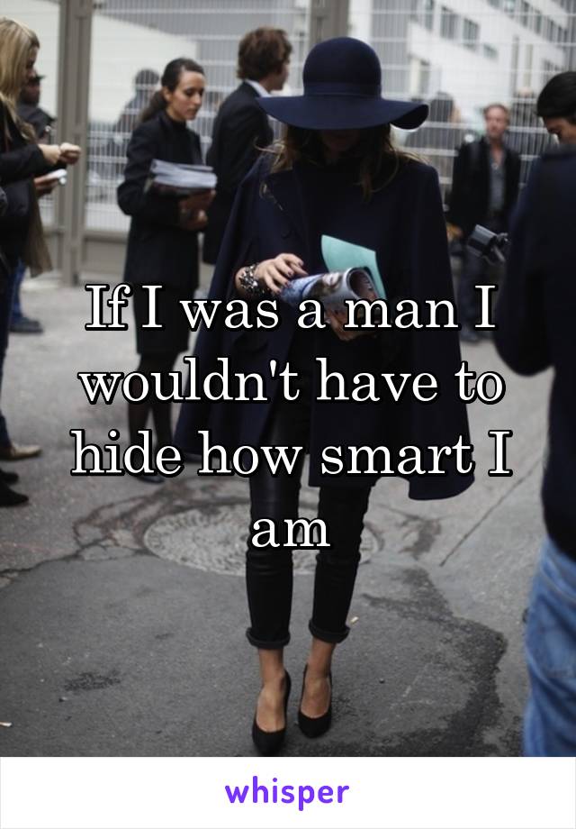 If I was a man I wouldn't have to hide how smart I am