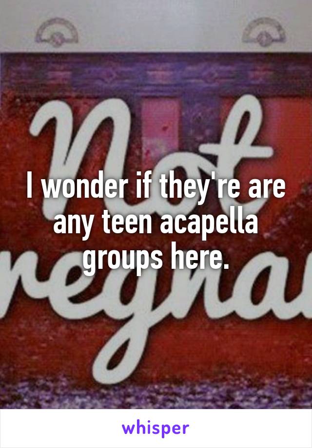 I wonder if they're are any teen acapella groups here.