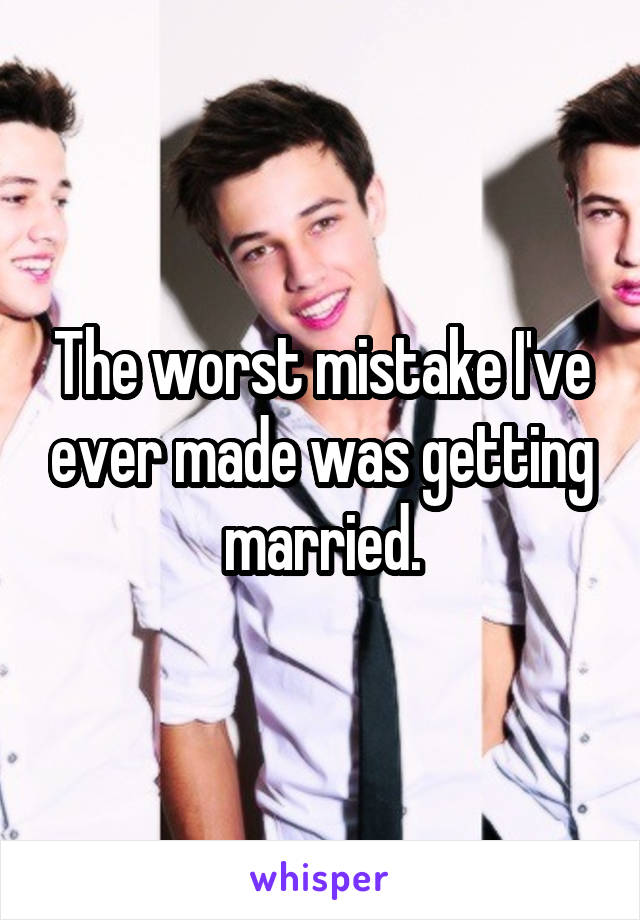 The worst mistake I've ever made was getting married.