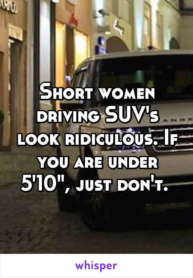 Short women driving SUV's look ridiculous. If you are under 5'10", just don't. 