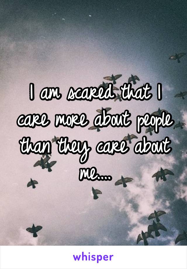 I am scared that I care more about people than they care about me....