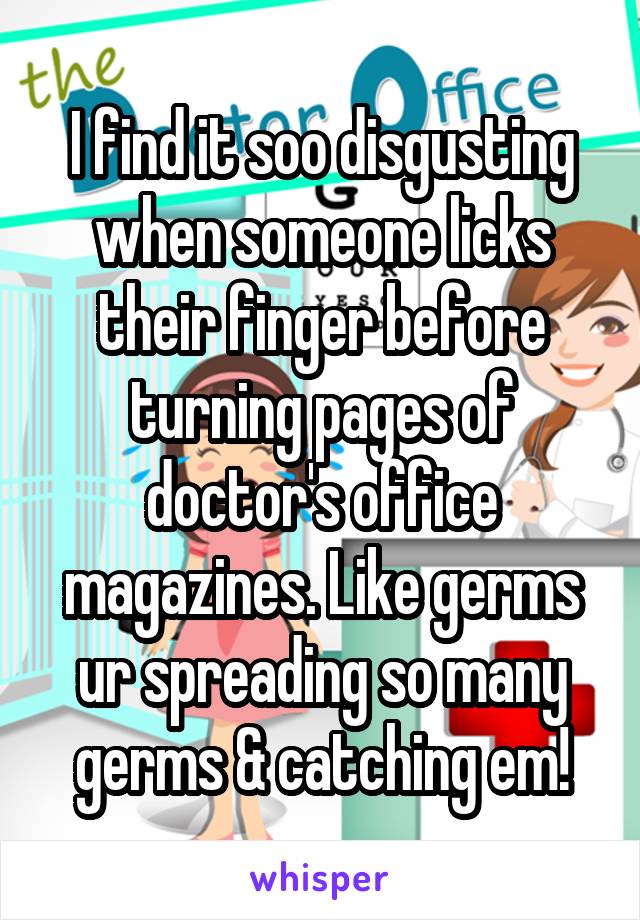 I find it soo disgusting when someone licks their finger before turning pages of doctor's office magazines. Like germs ur spreading so many germs & catching em!