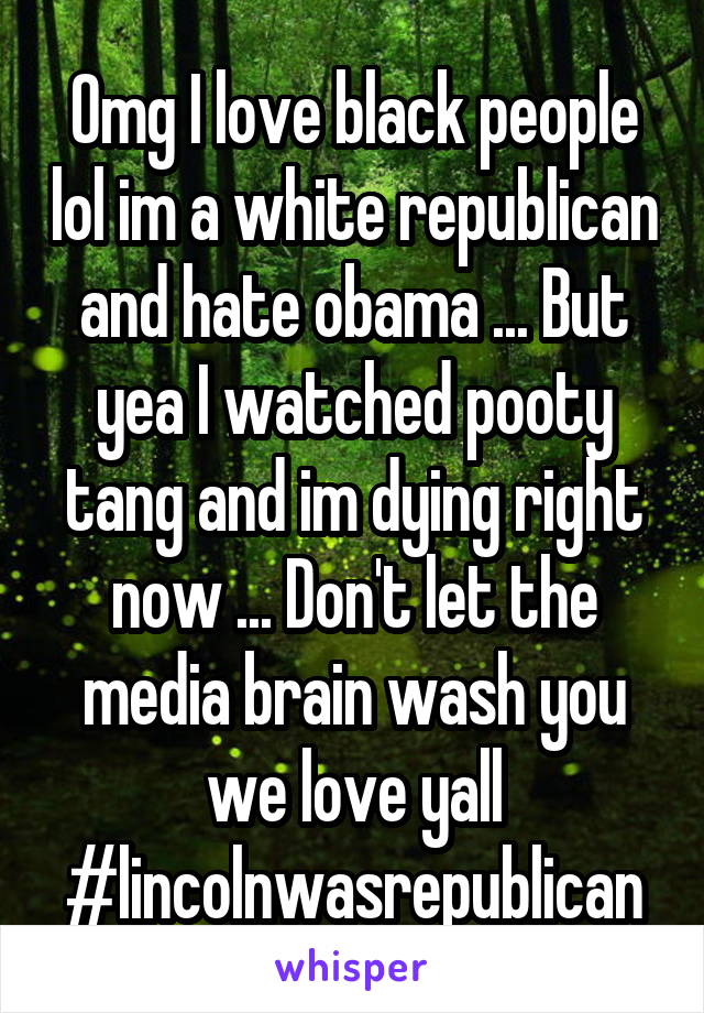 Omg I love black people lol im a white republican and hate obama ... But yea I watched pooty tang and im dying right now ... Don't let the media brain wash you we love yall #lincolnwasrepublican