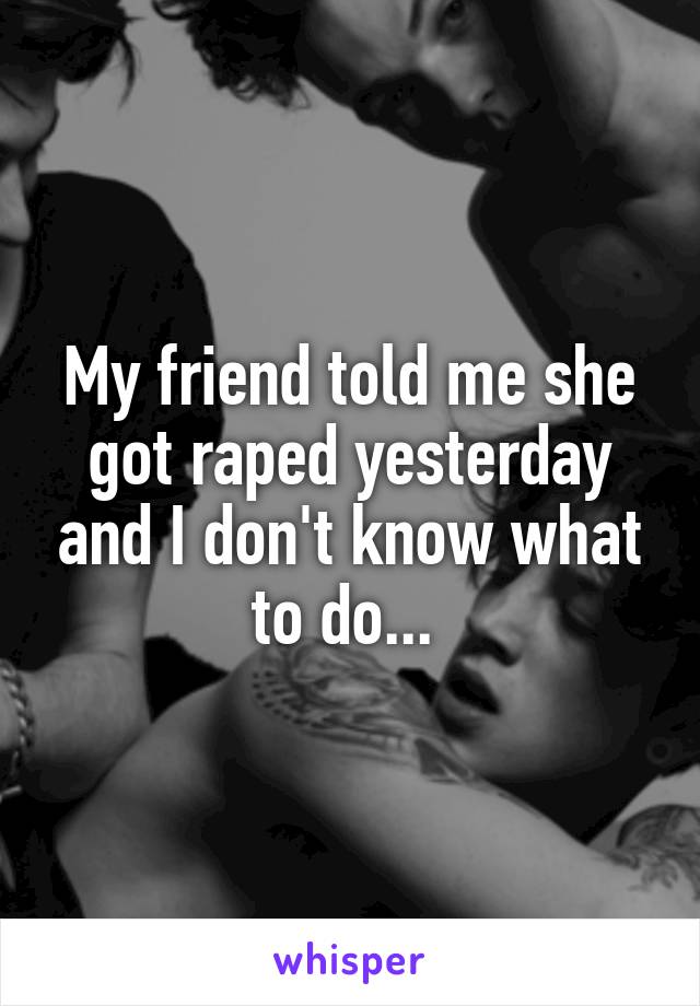 My friend told me she got raped yesterday and I don't know what to do... 