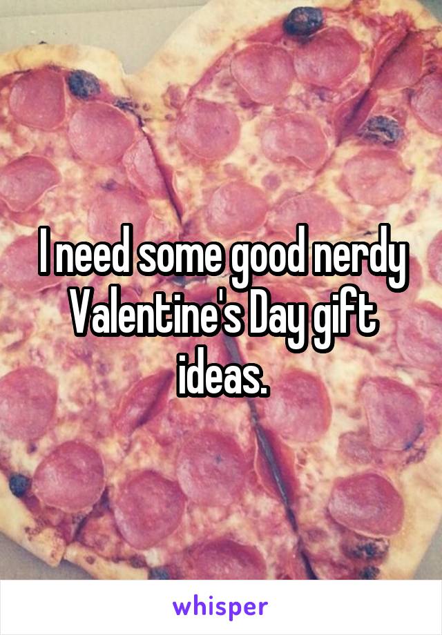 I need some good nerdy Valentine's Day gift ideas.