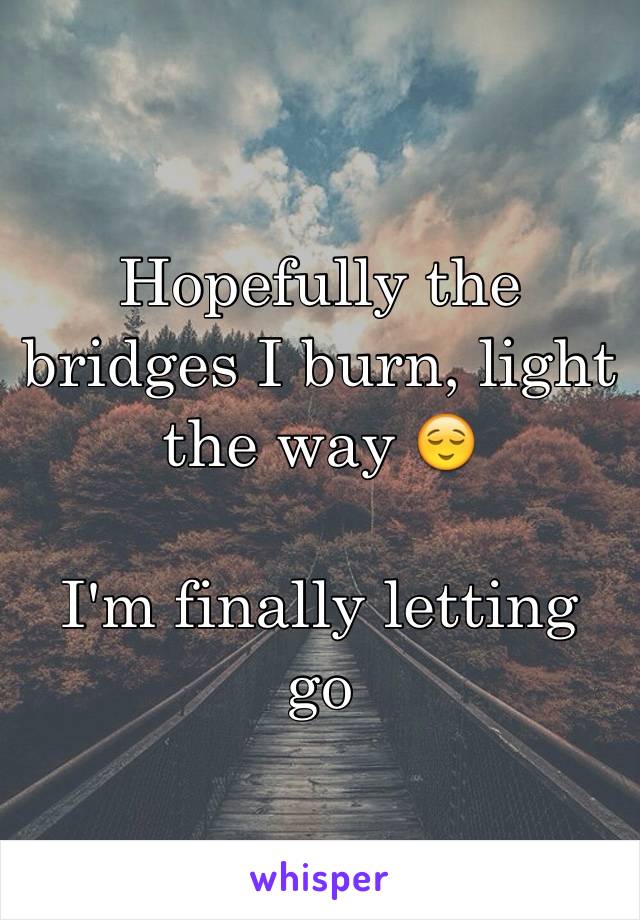 Hopefully the bridges I burn, light the way 😌

I'm finally letting go