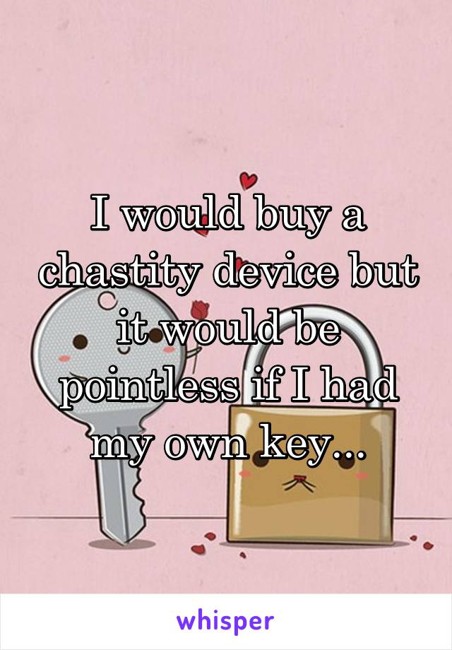 I would buy a chastity device but it would be pointless if I had my own key...