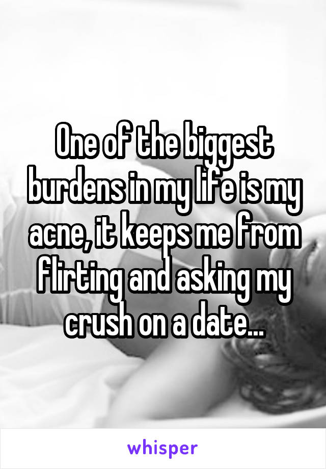 One of the biggest burdens in my life is my acne, it keeps me from flirting and asking my crush on a date...