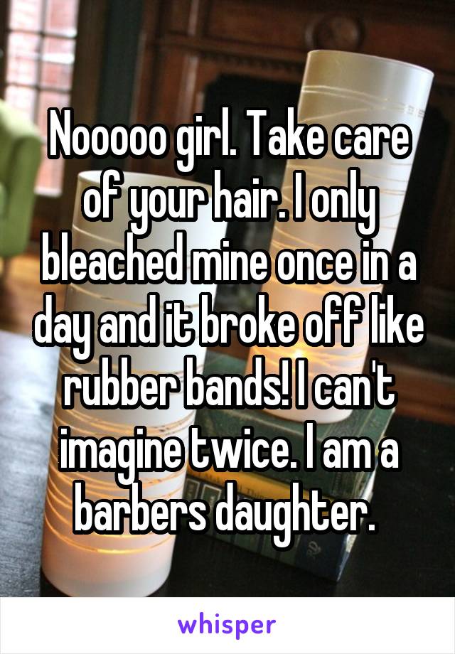 Nooooo girl. Take care of your hair. I only bleached mine once in a day and it broke off like rubber bands! I can't imagine twice. I am a barbers daughter. 