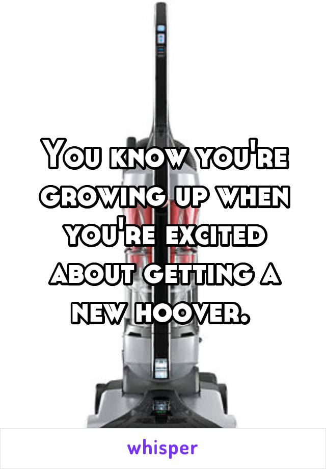 You know you're growing up when you're excited about getting a new hoover. 