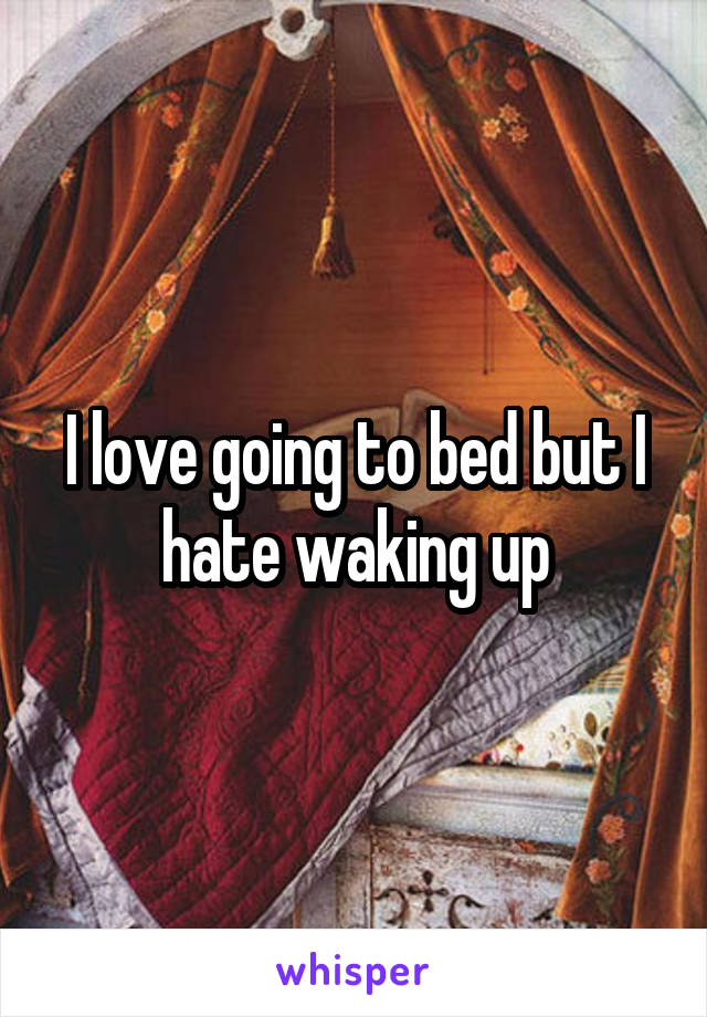 I love going to bed but I hate waking up