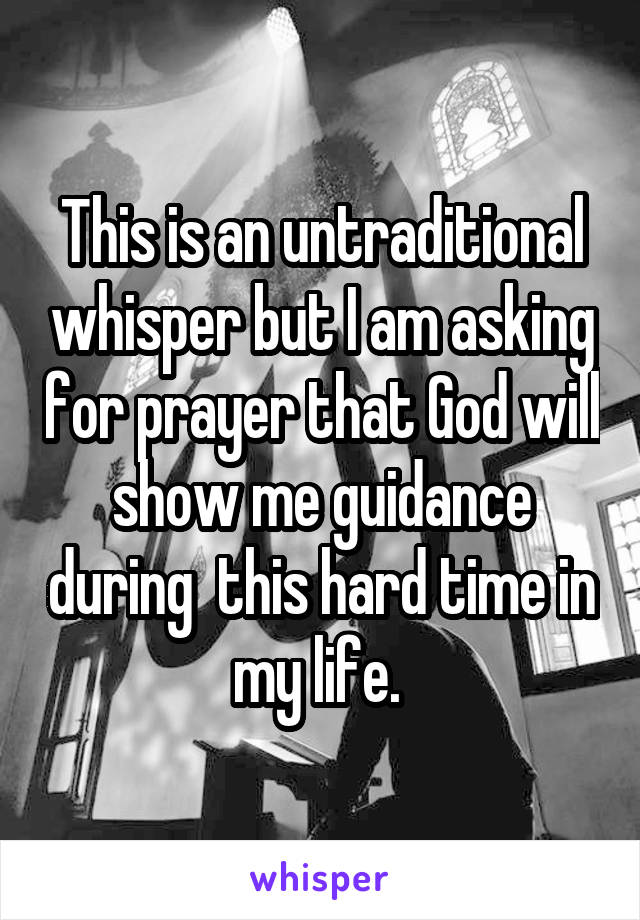 This is an untraditional whisper but I am asking for prayer that God will show me guidance during  this hard time in my life. 