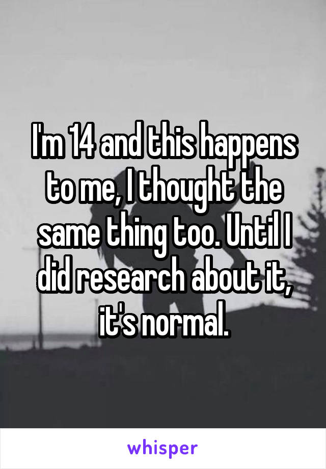 I'm 14 and this happens to me, I thought the same thing too. Until I did research about it, it's normal.