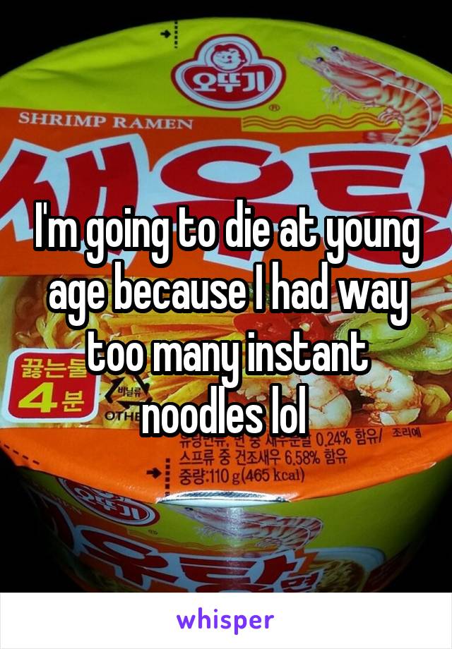 I'm going to die at young age because I had way too many instant noodles lol 