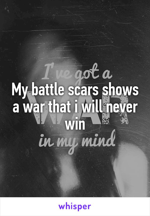 My battle scars shows a war that i will never win